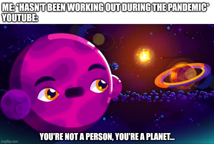 ME: *HASN'T BEEN WORKING OUT DURING THE PANDEMIC*
YOUTUBE:; YOU'RE NOT A PERSON, YOU'RE A PLANET... | image tagged in memes | made w/ Imgflip meme maker