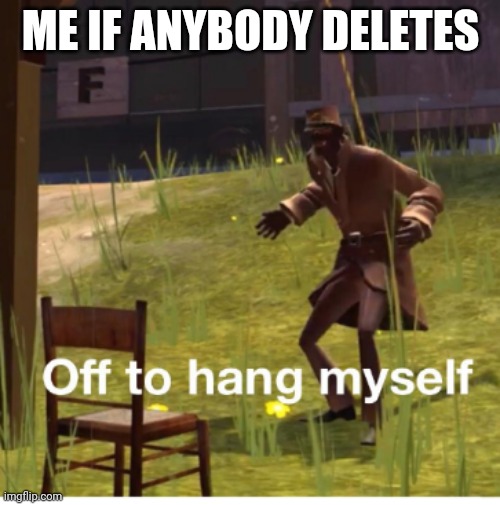 Off to hang myself! | ME IF ANYBODY DELETES | image tagged in off to hang myself | made w/ Imgflip meme maker