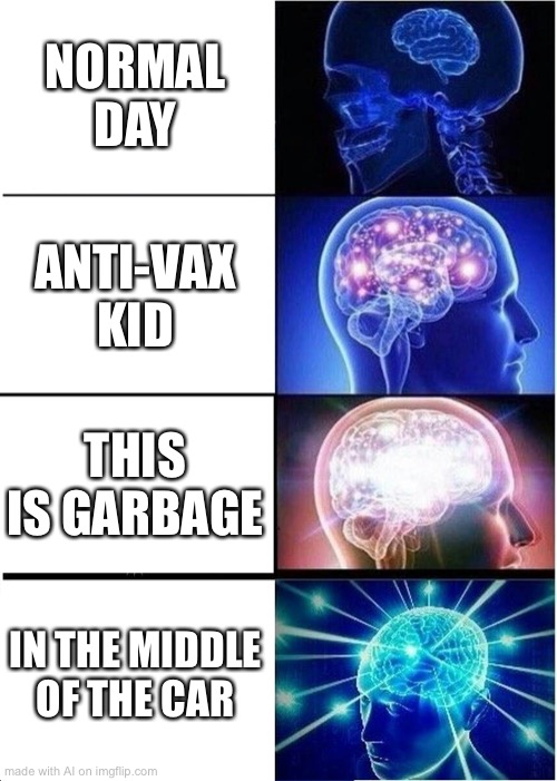 On a normal day, the anti vax kid is garbage in the middle of the day??? |  NORMAL DAY; ANTI-VAX KID; THIS IS GARBAGE; IN THE MIDDLE OF THE CAR | image tagged in memes,expanding brain,ai meme | made w/ Imgflip meme maker