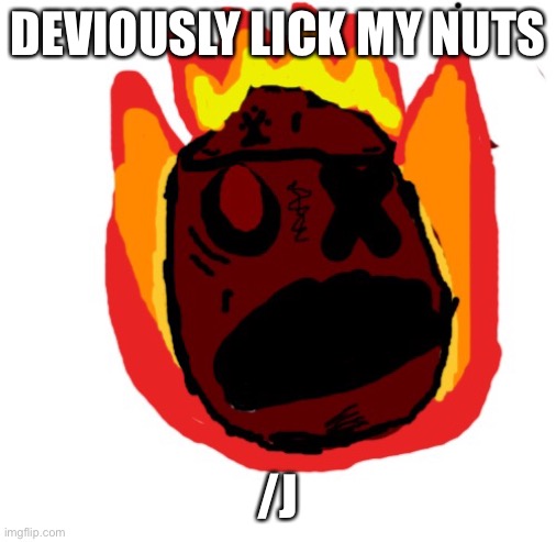 Angy man burns alive | DEVIOUSLY LICK MY NUTS; /J | image tagged in angy man burns alive | made w/ Imgflip meme maker