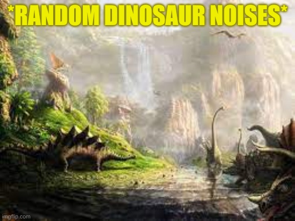 *RANDOM DINOSAUR NOISES* | made w/ Imgflip meme maker