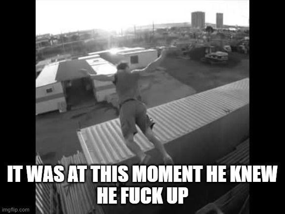 It was at this moment he knew | IT WAS AT THIS MOMENT HE KNEW
HE FUCK UP | image tagged in it was at this moment he knew | made w/ Imgflip meme maker