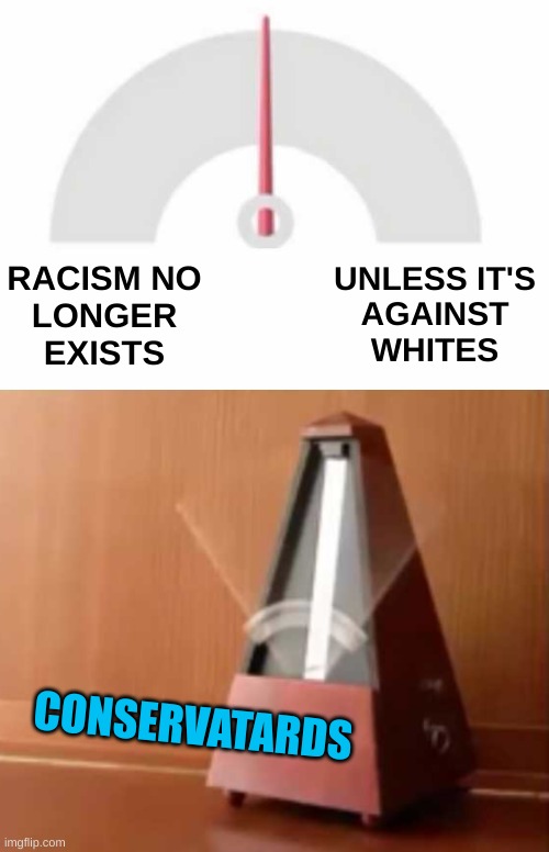 victim culture | RACISM NO
LONGER
EXISTS; UNLESS IT'S
AGAINST
WHITES; CONSERVATARDS | image tagged in metronome,conservative hypocrisy,racism,crt,memes,critical race theory | made w/ Imgflip meme maker