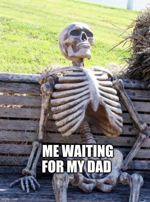 dad | ME WAITING FOR MY DAD | image tagged in memes,waiting skeleton | made w/ Imgflip meme maker