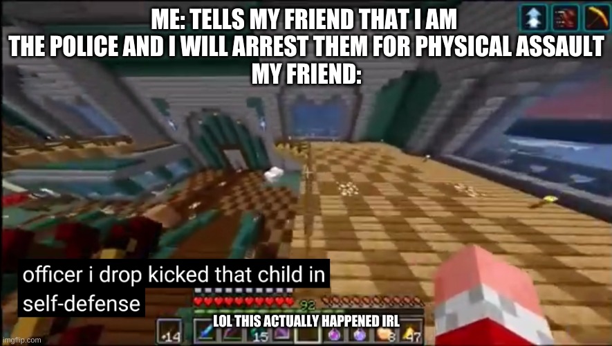 officer i drop kicked that child in self-defense | ME: TELLS MY FRIEND THAT I AM 
THE POLICE AND I WILL ARREST THEM FOR PHYSICAL ASSAULT
MY FRIEND:; LOL THIS ACTUALLY HAPPENED IRL | image tagged in officer i drop kicked that child in self-defense | made w/ Imgflip meme maker