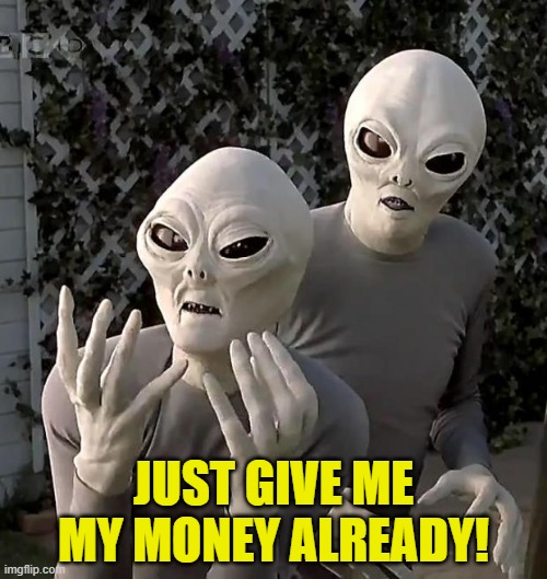 Aliens | JUST GIVE ME MY MONEY ALREADY! | image tagged in aliens | made w/ Imgflip meme maker