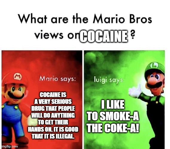 Mario Bros Views | COCAINE; COCAINE IS A VERY SERIOUS DRUG THAT PEOPLE WILL DO ANYTHING TO GET THEIR HANDS ON. IT IS GOOD THAT IT IS ILLEGAL. I LIKE TO SMOKE-A THE COKE-A! | image tagged in mario bros views | made w/ Imgflip meme maker