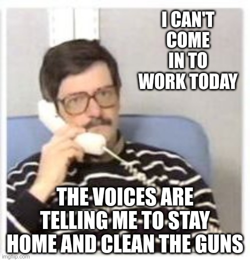 Die Trying | I CAN'T COME IN TO WORK TODAY; THE VOICES ARE TELLING ME TO STAY HOME AND CLEAN THE GUNS | image tagged in erlang the movie phone call | made w/ Imgflip meme maker