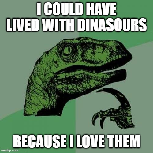 Philosoraptor Meme | I COULD HAVE LIVED WITH DINASOURS; BECAUSE I LOVE THEM | image tagged in memes,philosoraptor | made w/ Imgflip meme maker