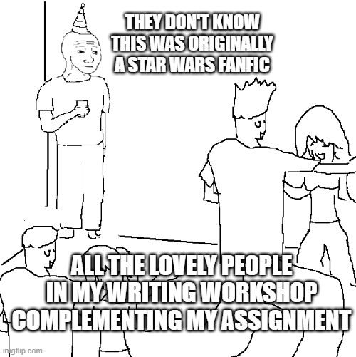 just filing the serial numbers off a fanfic, don't mind me | THEY DON'T KNOW THIS WAS ORIGINALLY A STAR WARS FANFIC; ALL THE LOVELY PEOPLE IN MY WRITING WORKSHOP COMPLEMENTING MY ASSIGNMENT | image tagged in they don't know,fanfiction | made w/ Imgflip meme maker