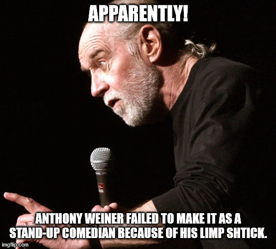 George Carlin v Anthony Weiner | APPARENTLY! ANTHONY WEINER FAILED TO MAKE IT AS A STAND-UP COMEDIAN BECAUSE OF HIS LIMP SHTICK. | image tagged in anthony weiner's failed act,anthony weiner's failure to stand up,anthony's weener's disappointing act | made w/ Imgflip meme maker