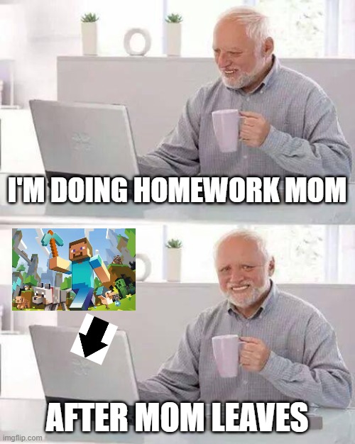 Hide the Pain Harold | I'M DOING HOMEWORK MOM; AFTER MOM LEAVES | image tagged in memes,hide the pain harold | made w/ Imgflip meme maker