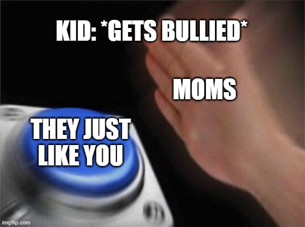 Blank Nut Button |  KID: *GETS BULLIED*; MOMS; THEY JUST LIKE YOU | image tagged in memes,blank nut button,moms,bully,like you,like | made w/ Imgflip meme maker