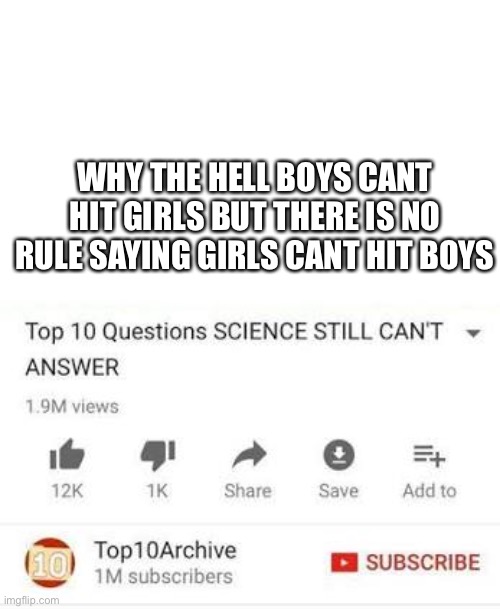 Top 10 questions Science still can't answer | WHY THE HELL BOYS CANT HIT GIRLS BUT THERE IS NO RULE SAYING GIRLS CANT HIT BOYS | image tagged in top 10 questions science still can't answer | made w/ Imgflip meme maker