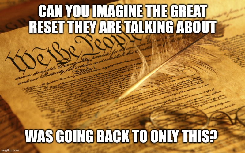 Constitution High Resolution | CAN YOU IMAGINE THE GREAT RESET THEY ARE TALKING ABOUT; WAS GOING BACK TO ONLY THIS? | image tagged in constitution high resolution | made w/ Imgflip meme maker