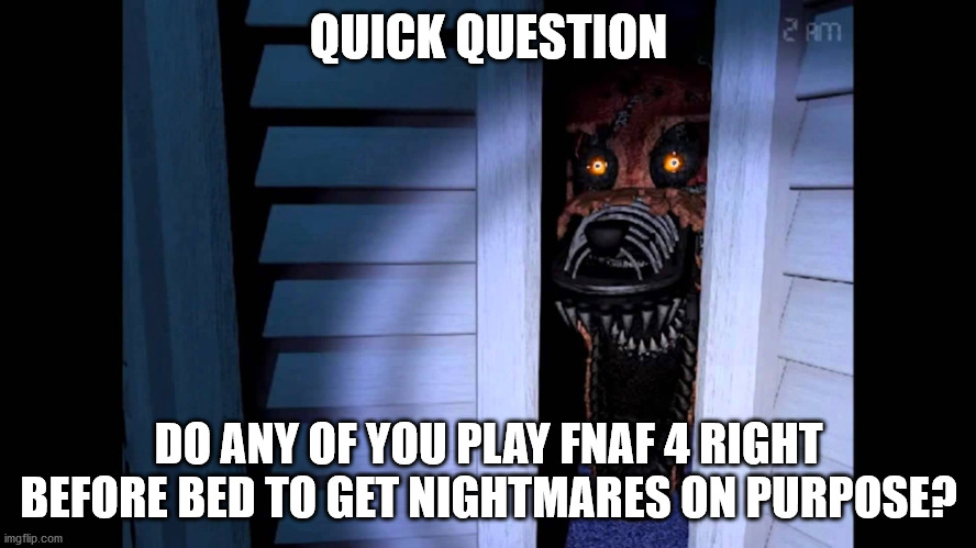 Foxy FNaF 4 | QUICK QUESTION; DO ANY OF YOU PLAY FNAF 4 RIGHT BEFORE BED TO GET NIGHTMARES ON PURPOSE? | image tagged in foxy fnaf 4 | made w/ Imgflip meme maker