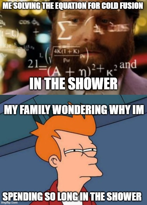  ME SOLVING THE EQUATION FOR COLD FUSION; IN THE SHOWER; MY FAMILY WONDERING WHY IM; SPENDING SO LONG IN THE SHOWER | image tagged in trying to calculate how much sleep i can get,memes,futurama fry | made w/ Imgflip meme maker