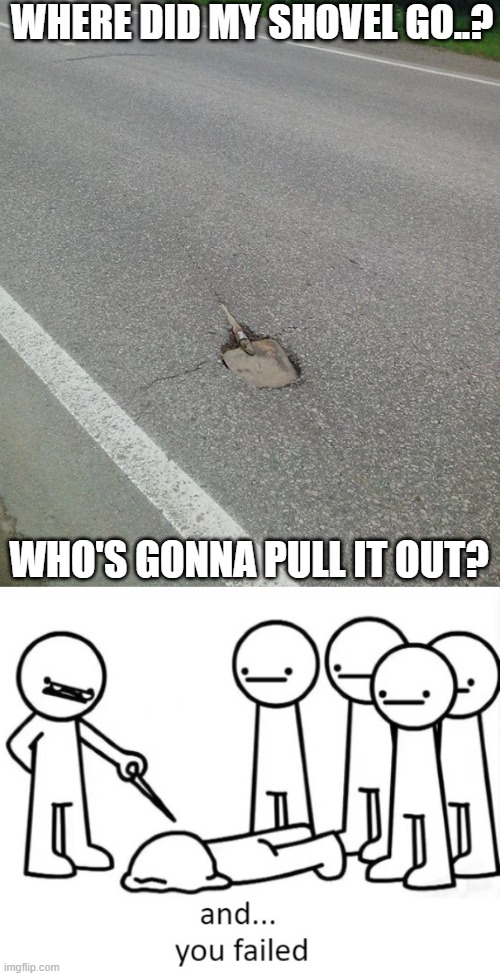 WHERE DID MY SHOVEL GO..? WHO'S GONNA PULL IT OUT? | image tagged in and you failed | made w/ Imgflip meme maker