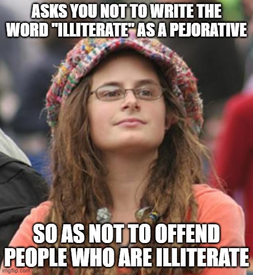 When You're More Interested In Policing Other People's Language Than In Having A Positive Effect On The World | ASKS YOU NOT TO WRITE THE WORD "ILLITERATE" AS A PEJORATIVE; SO AS NOT TO OFFEND PEOPLE WHO ARE ILLITERATE | image tagged in college liberal small,police,grammar nazi,language,actions speak louder than words,ineffectual outrage | made w/ Imgflip meme maker
