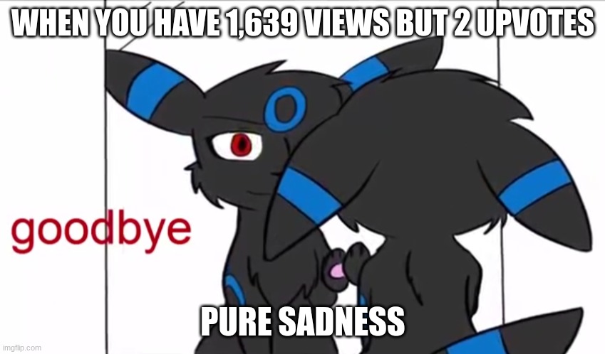 Umbreon goodbye | WHEN YOU HAVE 1,639 VIEWS BUT 2 UPVOTES; PURE SADNESS | image tagged in umbreon goodbye | made w/ Imgflip meme maker