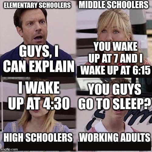 You guys go to sleep? | MIDDLE SCHOOLERS; ELEMENTARY SCHOOLERS; YOU WAKE UP AT 7 AND I WAKE UP AT 6:15; GUYS, I CAN EXPLAIN; I WAKE UP AT 4:30; YOU GUYS GO TO SLEEP? WORKING ADULTS; HIGH SCHOOLERS | image tagged in you guys are getting paid template,sleep,waking up | made w/ Imgflip meme maker