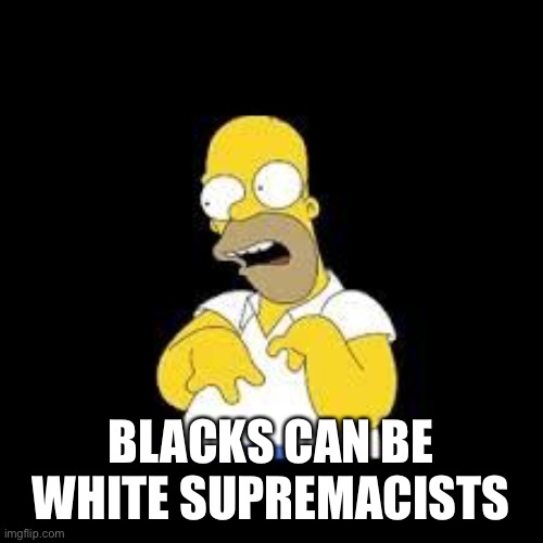 Look Marge | BLACKS CAN BE WHITE SUPREMACISTS | image tagged in look marge | made w/ Imgflip meme maker