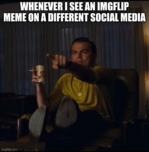 Leonardo DiCaprio Pointing | WHENEVER I SEE AN IMGFLIP MEME ON A DIFFERENT SOCIAL MEDIA | image tagged in leonardo dicaprio pointing,imgflip users,meanwhile on imgflip,memes | made w/ Imgflip meme maker