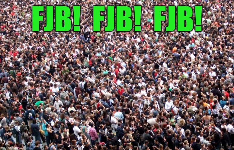 crowd of people | FJB!  FJB!  FJB! | image tagged in crowd of people | made w/ Imgflip meme maker