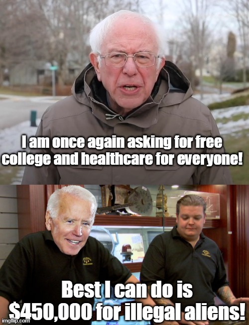 What is wrong with Democrats?  Clearly they do this to torment American citizens. | I am once again asking for free college and healthcare for everyone! Best I can do is $450,000 for illegal aliens! | image tagged in bernie sanders once again asking,creepy joe biden,illegal immigration | made w/ Imgflip meme maker