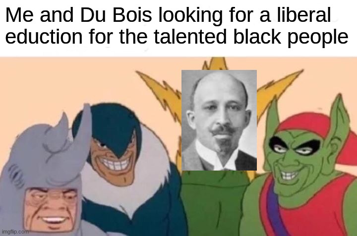 Me And The Boys | Me and Du Bois looking for a liberal eduction for the talented black people | image tagged in memes,me and the boys | made w/ Imgflip meme maker