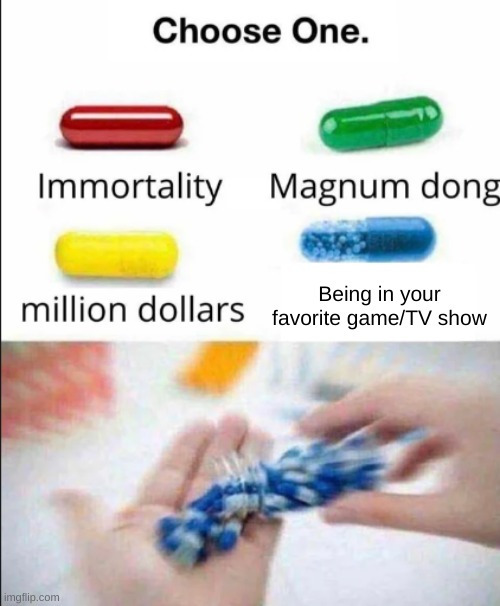 who else? | Being in your favorite game/TV show | image tagged in choose one of the pills | made w/ Imgflip meme maker