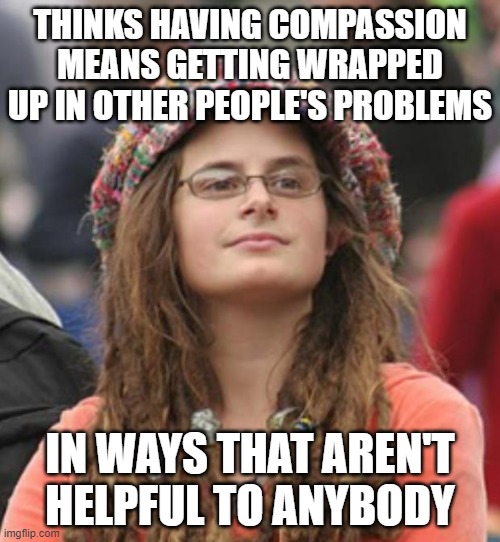College Liberal Small | THINKS HAVING COMPASSION MEANS GETTING WRAPPED UP IN OTHER PEOPLE'S PROBLEMS; IN WAYS THAT AREN'T HELPFUL TO ANYBODY | image tagged in college liberal small,compassion,first world problems,liberals problem,1st world problems,99 problems | made w/ Imgflip meme maker