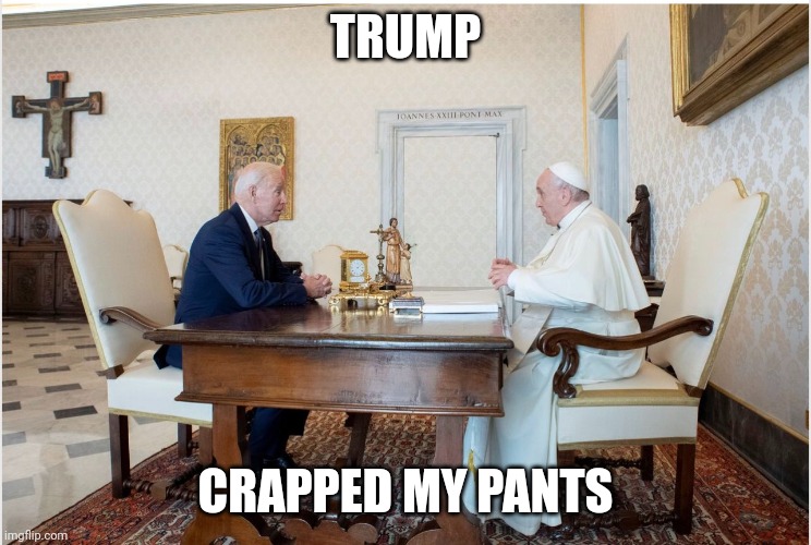 biden and the pope | TRUMP; CRAPPED MY PANTS | image tagged in biden and the pope | made w/ Imgflip meme maker