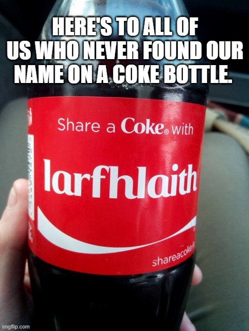 coke bottle | HERE'S TO ALL OF US WHO NEVER FOUND OUR NAME ON A COKE BOTTLE. | image tagged in coke,name | made w/ Imgflip meme maker