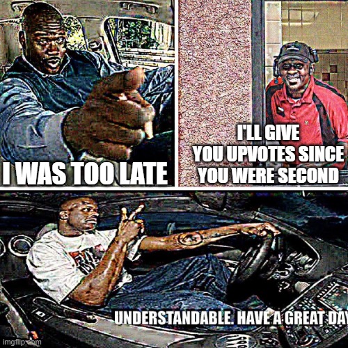 Understandable, have a great day | I'LL GIVE YOU UPVOTES SINCE YOU WERE SECOND I WAS TOO LATE | image tagged in understandable have a great day | made w/ Imgflip meme maker