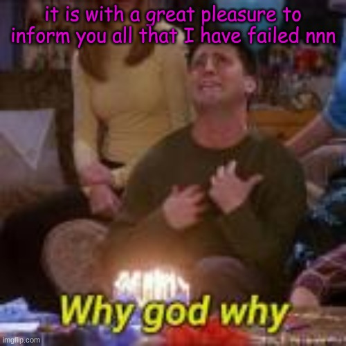 i deadass forgot | it is with a great pleasure to inform you all that I have failed nnn | made w/ Imgflip meme maker