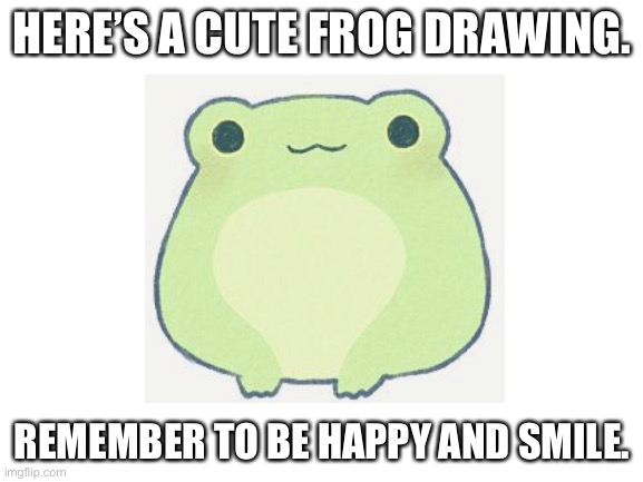 Have this cute frog drawing. | HERE’S A CUTE FROG DRAWING. REMEMBER TO BE HAPPY AND SMILE. | image tagged in cute,frog | made w/ Imgflip meme maker