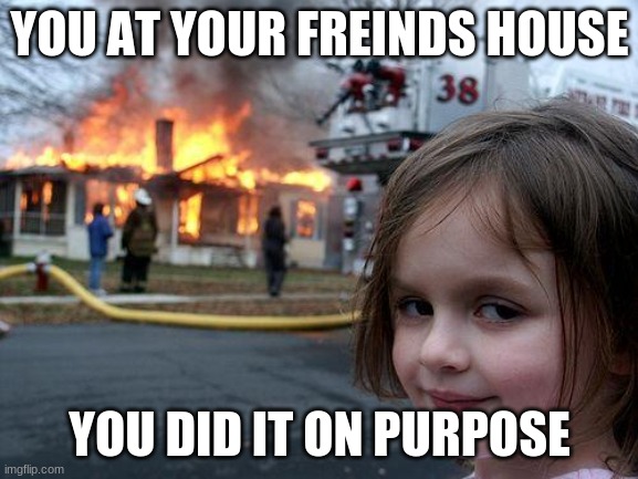 Disaster Girl | YOU AT YOUR FREINDS HOUSE; YOU DID IT ON PURPOSE | image tagged in memes,disaster girl | made w/ Imgflip meme maker