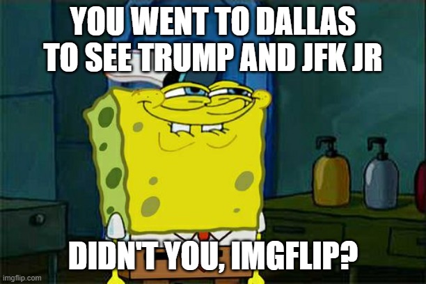 Fess up.  You actually believed this garbage, didn't you?  DIDN'T YOU??? | YOU WENT TO DALLAS TO SEE TRUMP AND JFK JR; DIDN'T YOU, IMGFLIP? | image tagged in memes,don't you squidward | made w/ Imgflip meme maker
