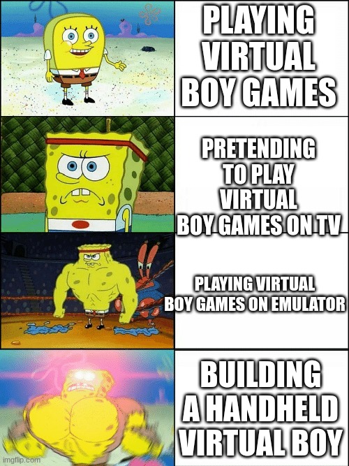 virtual boi | PLAYING VIRTUAL BOY GAMES; PRETENDING TO PLAY VIRTUAL BOY GAMES ON TV; PLAYING VIRTUAL BOY GAMES ON EMULATOR; BUILDING A HANDHELD VIRTUAL BOY | image tagged in upgraded strong spongebob | made w/ Imgflip meme maker