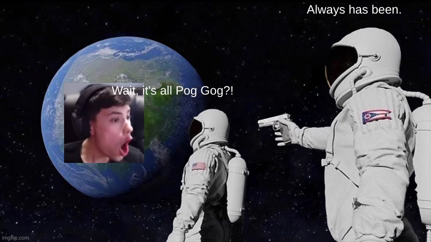 Always Has Been Meme | Always has been. Wait, it's all Pog Gog?! | image tagged in memes,always has been | made w/ Imgflip meme maker