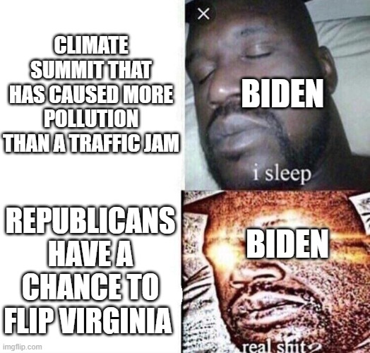 i sleep real shit | CLIMATE SUMMIT THAT HAS CAUSED MORE POLLUTION THAN A TRAFFIC JAM; BIDEN; REPUBLICANS HAVE A CHANCE TO FLIP VIRGINIA; BIDEN | image tagged in i sleep real shit | made w/ Imgflip meme maker