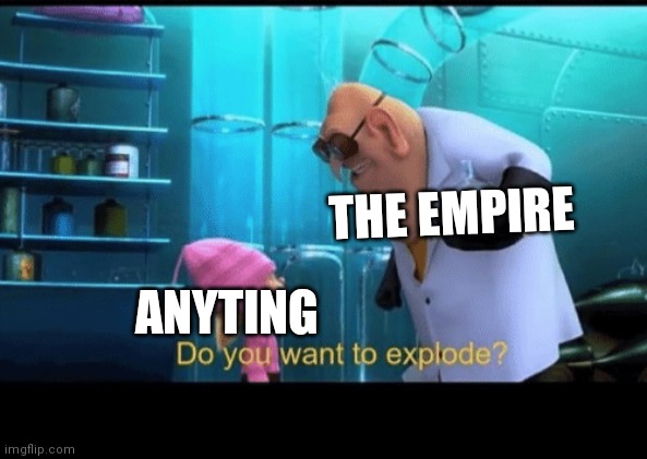 Empire be like | THE EMPIRE; ANYTING | image tagged in do you want to explode,memes,star wars,despicable me | made w/ Imgflip meme maker