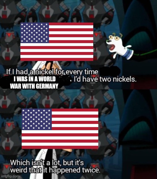 had a nickel for every time... i’d have 2 nickels | I WAS IN A WORLD WAR WITH GERMANY | image tagged in had a nickel for every time i d have 2 nickels | made w/ Imgflip meme maker