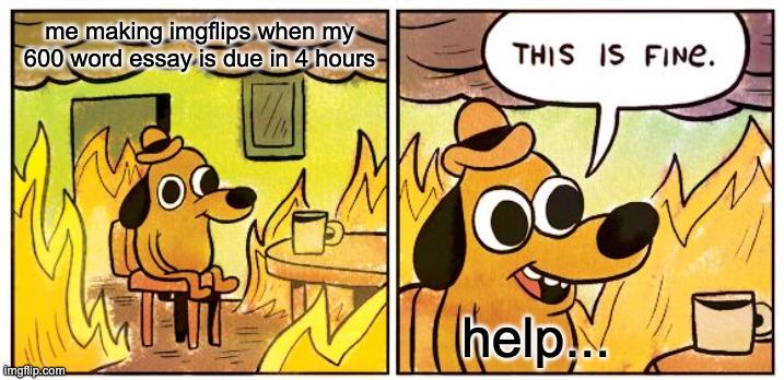 the sad part is that this is true... | me making imgflips when my 600 word essay is due in 4 hours; help... | image tagged in memes,this is fine | made w/ Imgflip meme maker