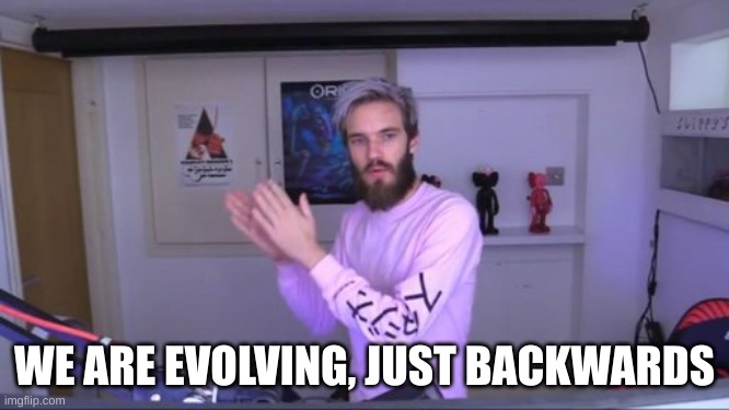 Pewdiepie meme review clap | WE ARE EVOLVING, JUST BACKWARDS | image tagged in pewdiepie meme review clap | made w/ Imgflip meme maker