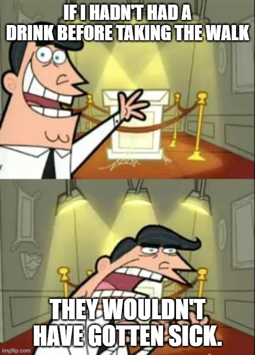 would have | IF I HADN'T HAD A DRINK BEFORE TAKING THE WALK; THEY WOULDN'T HAVE GOTTEN SICK. | image tagged in memes,this is where i'd put my trophy if i had one | made w/ Imgflip meme maker