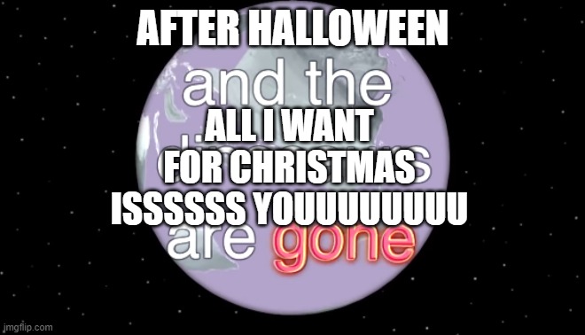 and the dinosaurs are gone |  ALL I WANT FOR CHRISTMAS ISSSSSS YOUUUUUUUU; AFTER HALLOWEEN | image tagged in and the dinosaurs are gone | made w/ Imgflip meme maker
