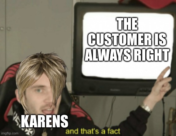 and that's a fact | THE CUSTOMER IS ALWAYS RIGHT; KARENS | image tagged in and that's a fact | made w/ Imgflip meme maker