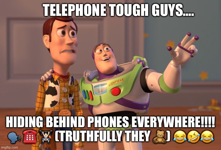 Telephone tough guys | TELEPHONE TOUGH GUYS…. HIDING BEHIND PHONES EVERYWHERE!!!!
🗣 ☎️ 🏋🏻 (TRUTHFULLY THEY 🧸) 😂🤣😂 | image tagged in memes,x x everywhere | made w/ Imgflip meme maker